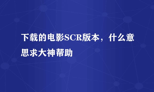 下载的电影SCR版本，什么意思求大神帮助
