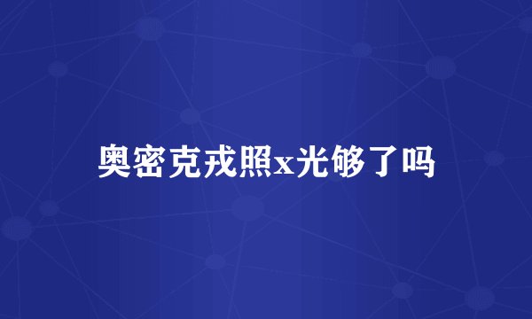 奥密克戎照x光够了吗