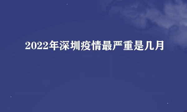 2022年深圳疫情最严重是几月