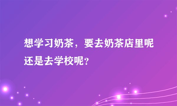 想学习奶茶，要去奶茶店里呢还是去学校呢？