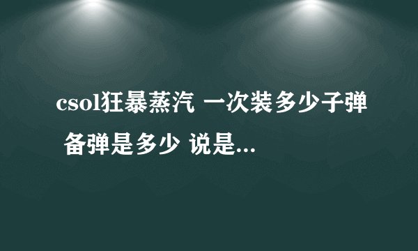 csol狂暴蒸汽 一次装多少子弹 备弹是多少 说是左轮 是不是一发一发的填装 详细的