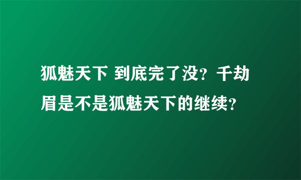 狐魅天下 到底完了没？千劫眉是不是狐魅天下的继续？