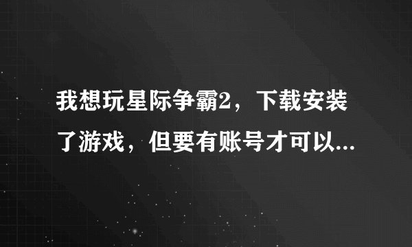 我想玩星际争霸2，下载安装了游戏，但要有账号才可以玩，怎么可以获得账号呢，求好心人帮助