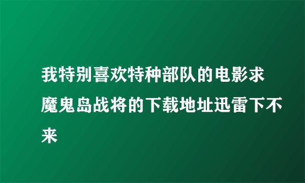 我特别喜欢特种部队的电影求魔鬼岛战将的下载地址迅雷下不来