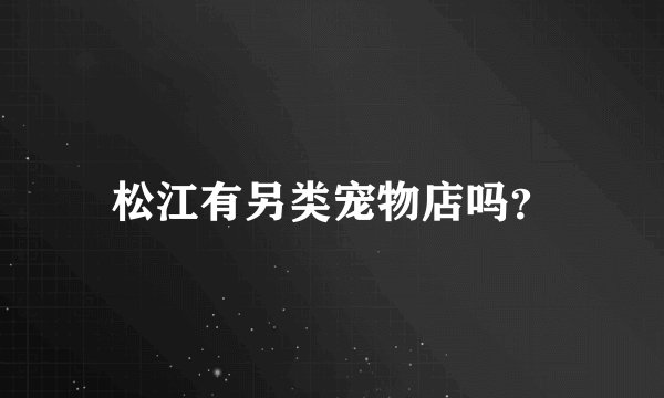 松江有另类宠物店吗？
