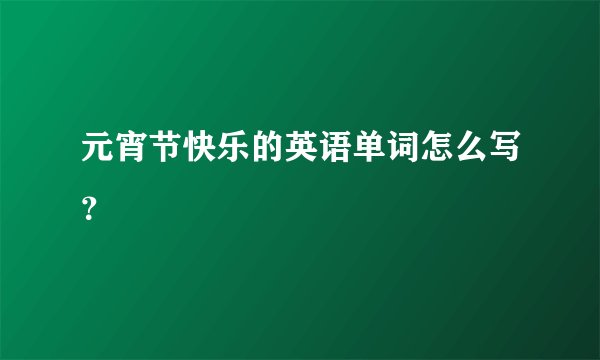元宵节快乐的英语单词怎么写？