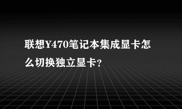联想Y470笔记本集成显卡怎么切换独立显卡？