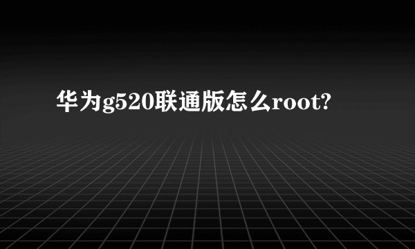 华为g520联通版怎么root?