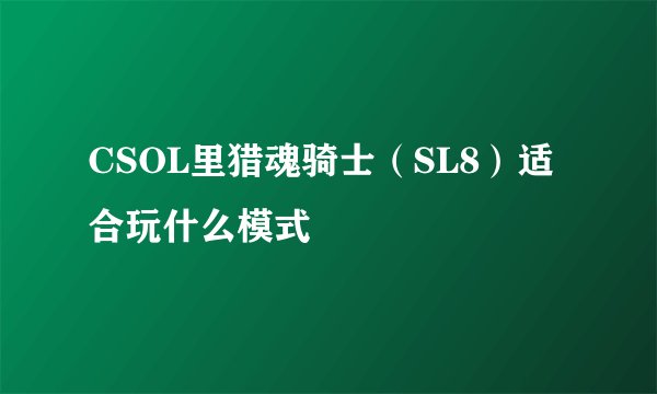 CSOL里猎魂骑士（SL8）适合玩什么模式