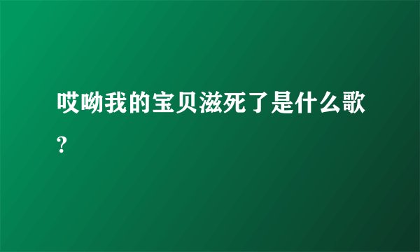 哎呦我的宝贝滋死了是什么歌?