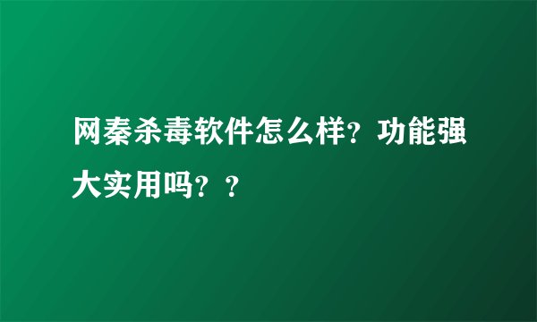 网秦杀毒软件怎么样？功能强大实用吗？？
