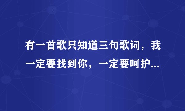 有一首歌只知道三句歌词，我一定要找到你，一定要呵护你，一定要和你在一起，求歌名，我是在手机彩铃里听