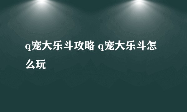 q宠大乐斗攻略 q宠大乐斗怎么玩