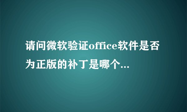 请问微软验证office软件是否为正版的补丁是哪个?官方哪里下载?