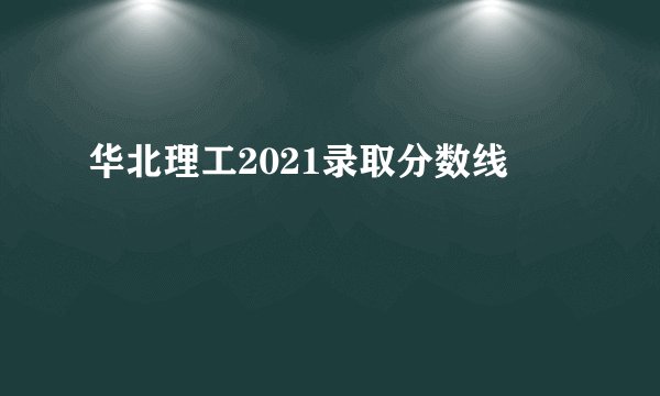 华北理工2021录取分数线