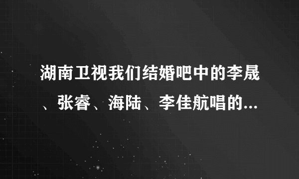 湖南卫视我们结婚吧中的李晟、张睿、海陆、李佳航唱的那首歌明字叫什么？最好把歌词发过来，谢啦！！！！