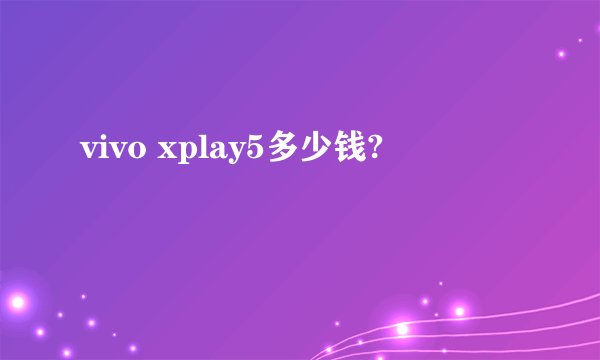 vivo xplay5多少钱?