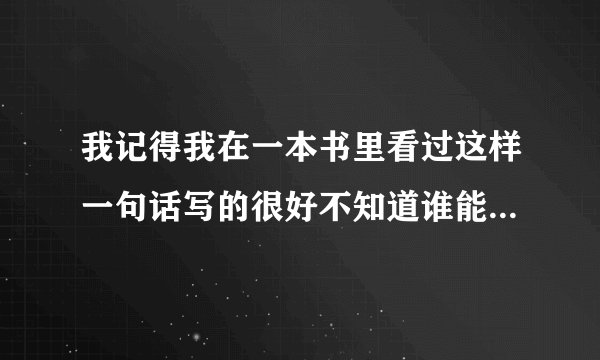 我记得我在一本书里看过这样一句话写的很好不知道谁能帮我找到?