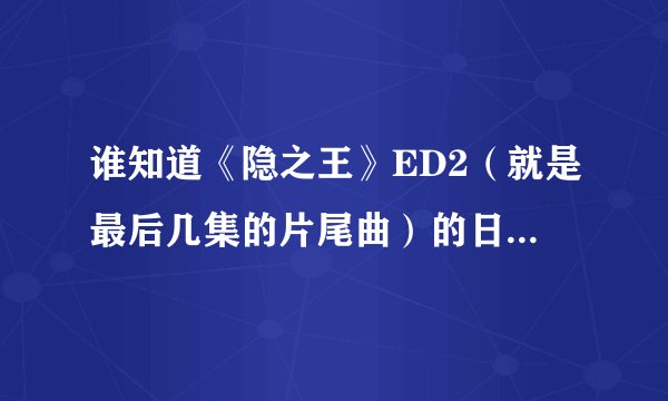 谁知道《隐之王》ED2（就是最后几集的片尾曲）的日文发音音标？
