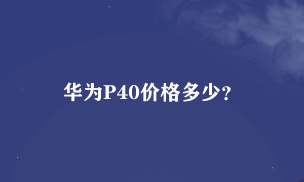 华为P40价格多少？