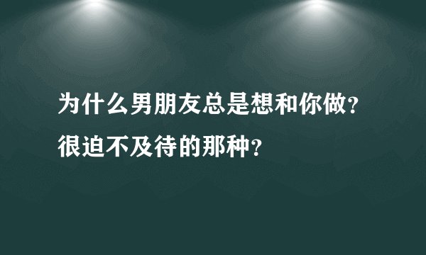 为什么男朋友总是想和你做？很迫不及待的那种？