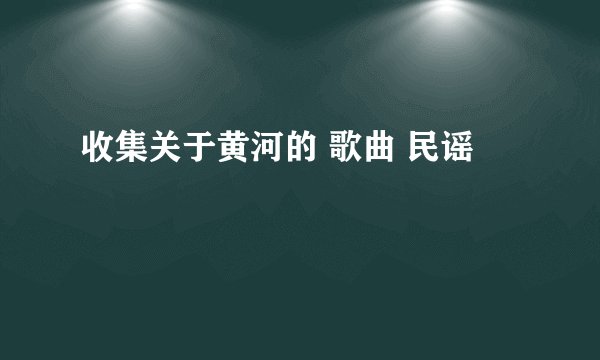 收集关于黄河的 歌曲 民谣