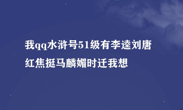 我qq水浒号51级有李逵刘唐红焦挺马麟媚时迁我想