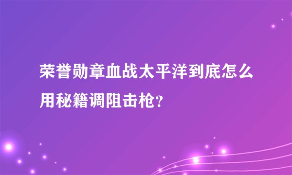 荣誉勋章血战太平洋到底怎么用秘籍调阻击枪？