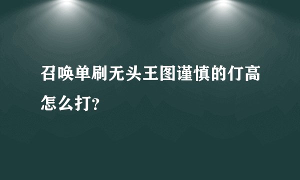 召唤单刷无头王图谨慎的仃高怎么打？