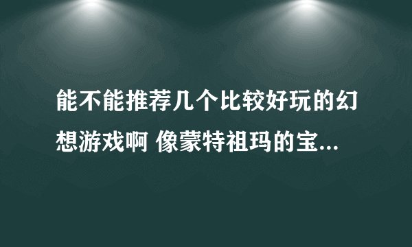 能不能推荐几个比较好玩的幻想游戏啊 像蒙特祖玛的宝藏一类的 谢！