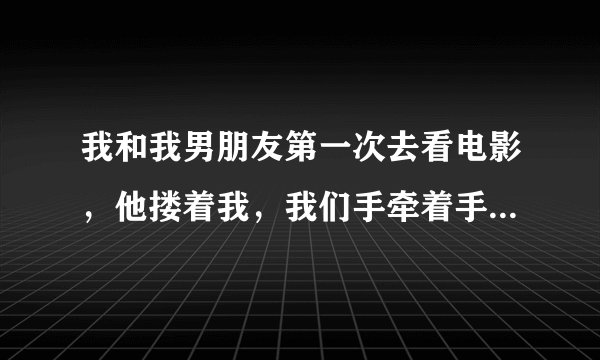 我和我男朋友第一次去看电影，他搂着我，我们手牵着手，但他没有想亲我的意思，我就去亲他，是唇吻的那种