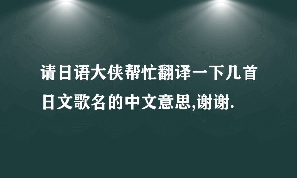 请日语大侠帮忙翻译一下几首日文歌名的中文意思,谢谢.
