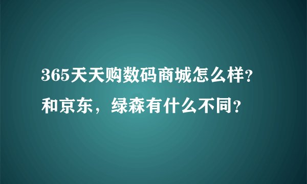 365天天购数码商城怎么样？和京东，绿森有什么不同？