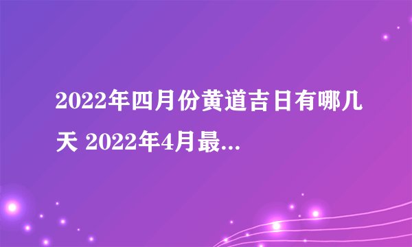 2022年四月份黄道吉日有哪几天 2022年4月最吉利的日子一览表