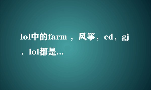 lol中的farm ，风筝，cd，gj，lol都是什么么意思