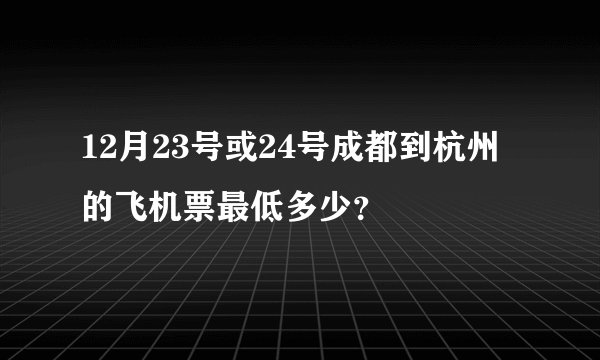 12月23号或24号成都到杭州的飞机票最低多少？