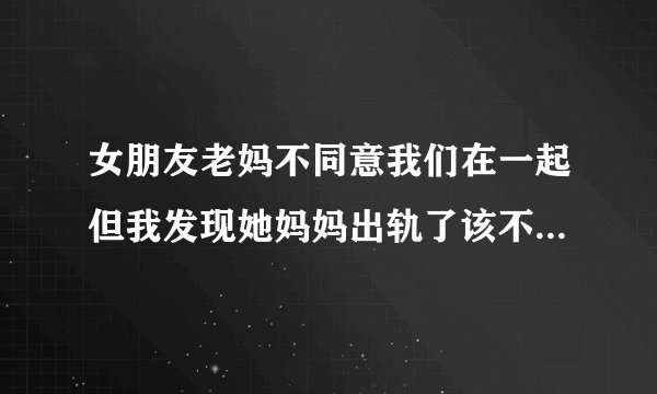 女朋友老妈不同意我们在一起但我发现她妈妈出轨了该不该告诉女朋友呢？