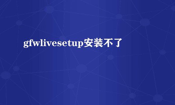 gfwlivesetup安装不了