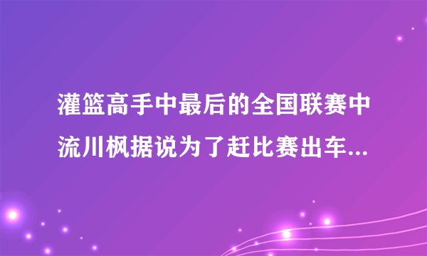 灌篮高手中最后的全国联赛中流川枫据说为了赶比赛出车祸死了，是吗？