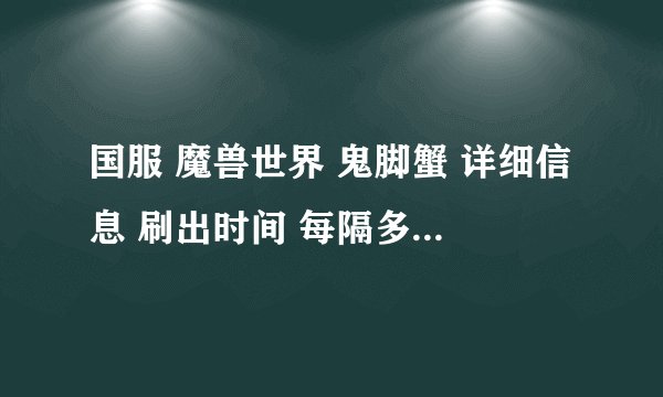 国服 魔兽世界 鬼脚蟹 详细信息 刷出时间 每隔多久刷一次！等等 谢谢
