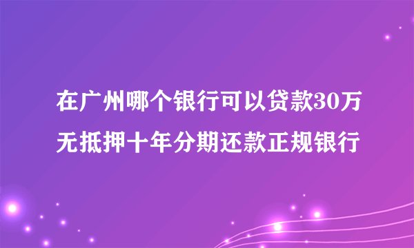 在广州哪个银行可以贷款30万无抵押十年分期还款正规银行