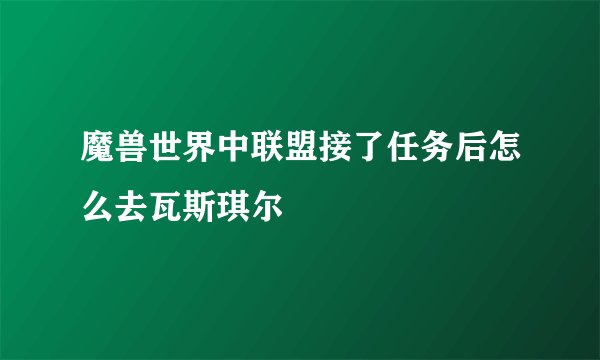 魔兽世界中联盟接了任务后怎么去瓦斯琪尔