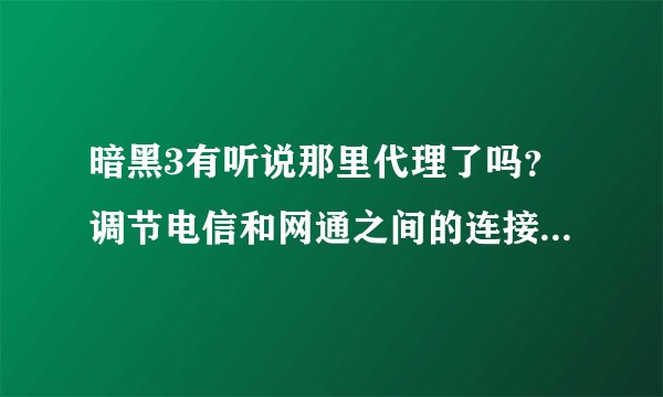 暗黑3有听说那里代理了吗？调节电信和网通之间的连接速度,我准备玩美服的暗黑3