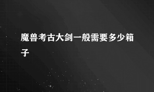 魔兽考古大剑一般需要多少箱子