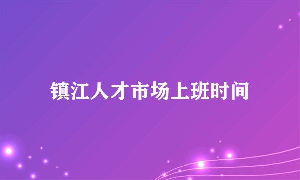 镇江人才市场上班时间