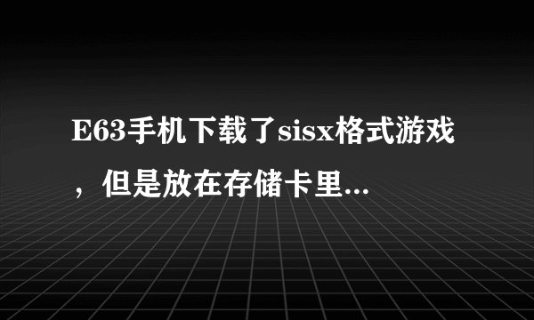 E63手机下载了sisx格式游戏，但是放在存储卡里，当我想要安装的时候在自己记忆的储存目录下找不到此文件。
