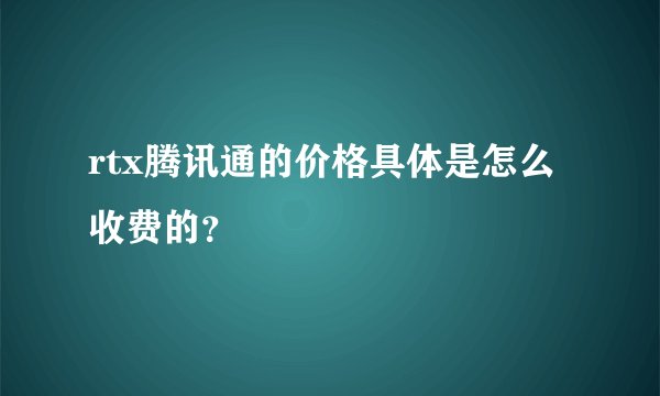 rtx腾讯通的价格具体是怎么收费的？