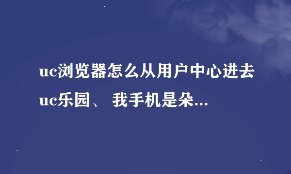 uc浏览器怎么从用户中心进去uc乐园、 我手机是朵唯s620的 求啊 弄好了追加分啊