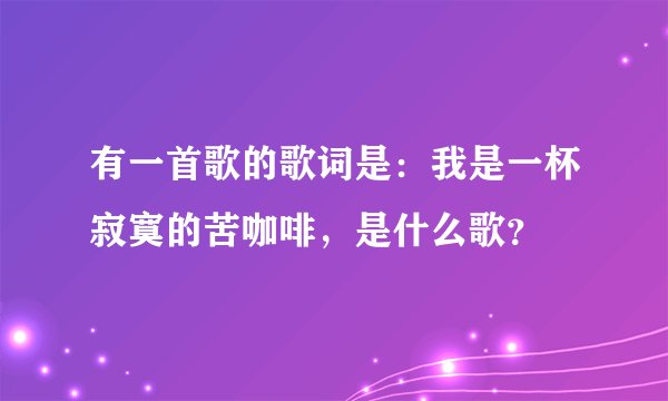 有一首歌的歌词是：我是一杯寂寞的苦咖啡，是什么歌？