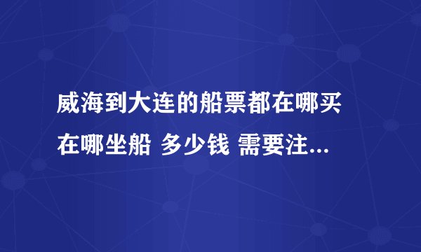 威海到大连的船票都在哪买 在哪坐船 多少钱 需要注意什么 多长时间 到大连哪呢？